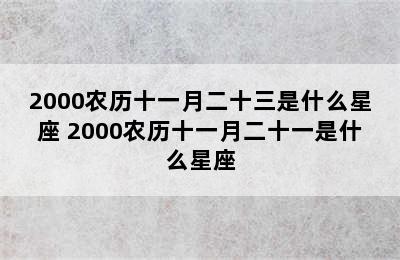 2000农历十一月二十三是什么星座 2000农历十一月二十一是什么星座